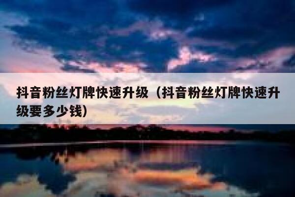 抖音粉丝灯牌快速升级（抖音粉丝灯牌快速升级要多少钱） 第1张