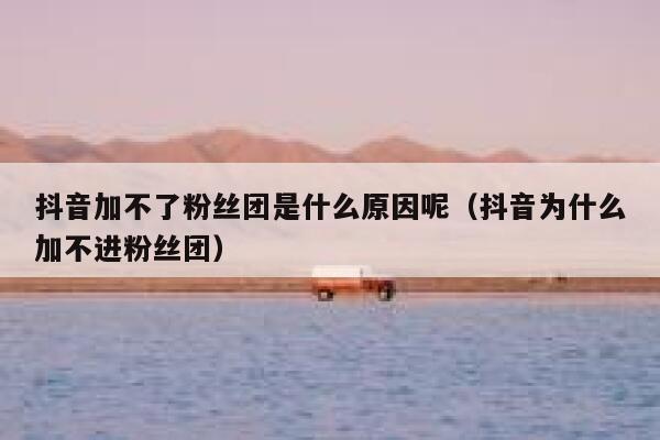 抖音加不了粉丝团是什么原因呢（抖音为什么加不进粉丝团） 第1张