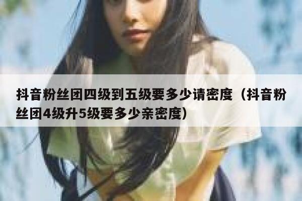 抖音粉丝团四级到五级要多少请密度（抖音粉丝团4级升5级要多少亲密度） 第1张