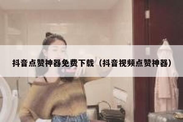 抖音点赞神器免费下载（抖音视频点赞神器） 第1张