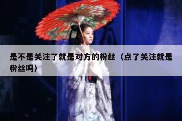 是不是关注了就是对方的粉丝（点了关注就是粉丝吗） 第1张