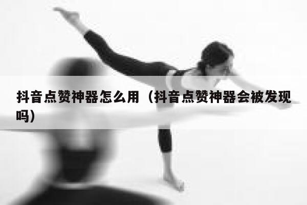 抖音点赞神器怎么用（抖音点赞神器会被发现吗） 第1张