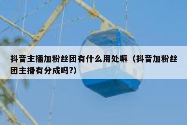 抖音主播加粉丝团有什么用处嘛（抖音加粉丝团主播有分成吗?） 第1张