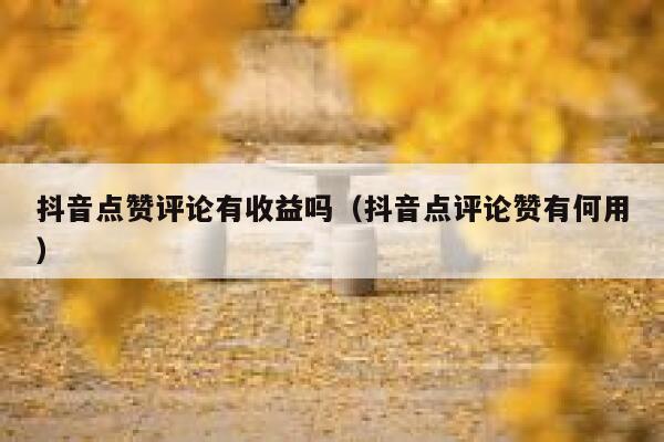 抖音点赞评论有收益吗（抖音点评论赞有何用） 第1张