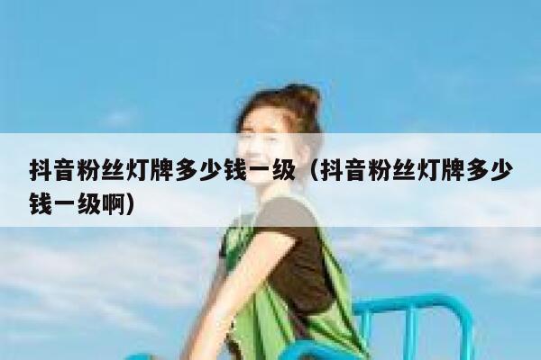 抖音粉丝灯牌多少钱一级（抖音粉丝灯牌多少钱一级啊） 第1张