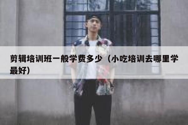 剪辑培训班一般学费多少（小吃培训去哪里学最好） 第1张