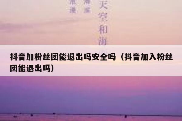 抖音加粉丝团能退出吗安全吗（抖音加入粉丝团能退出吗） 第1张