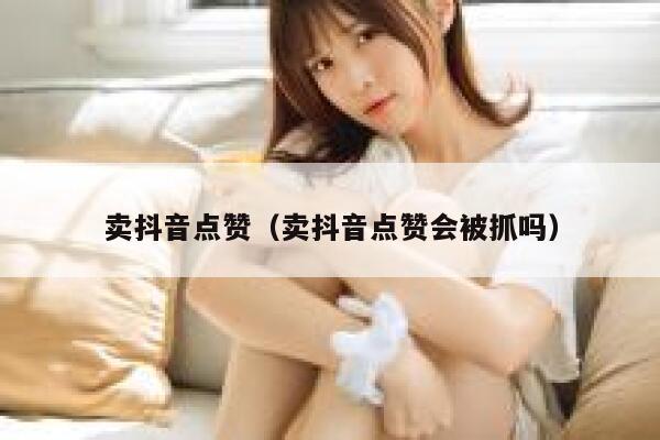 卖抖音点赞（卖抖音点赞会被抓吗） 第1张