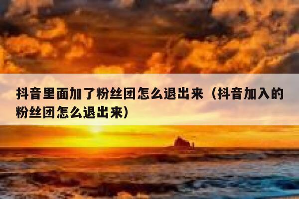 抖音里面加了粉丝团怎么退出来（抖音加入的粉丝团怎么退出来） 第1张