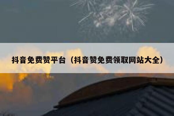 抖音免费赞平台（抖音赞免费领取网站大全） 第1张