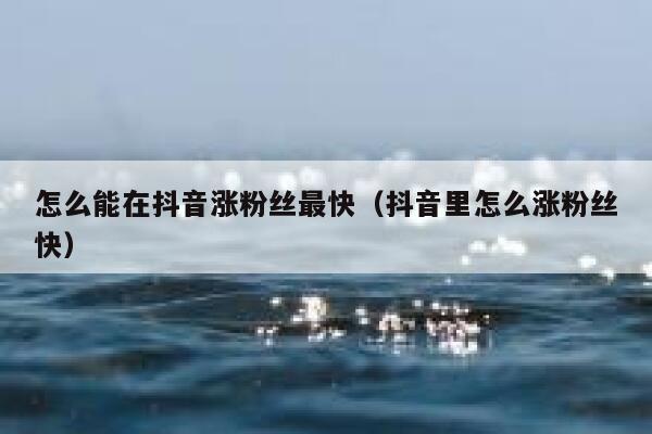 怎么能在抖音涨粉丝最快（抖音里怎么涨粉丝快） 第1张
