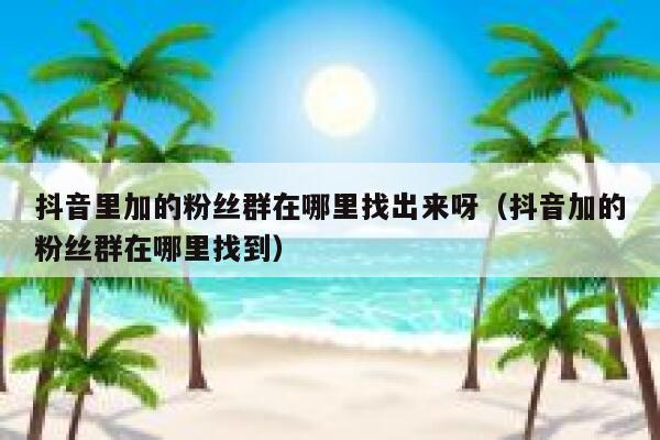 抖音里加的粉丝群在哪里找出来呀（抖音加的粉丝群在哪里找到） 第1张