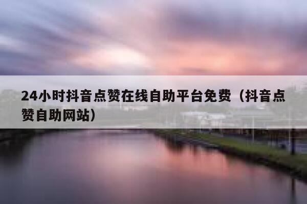 24小时抖音点赞在线自助平台免费（抖音点赞自助网站） 第1张