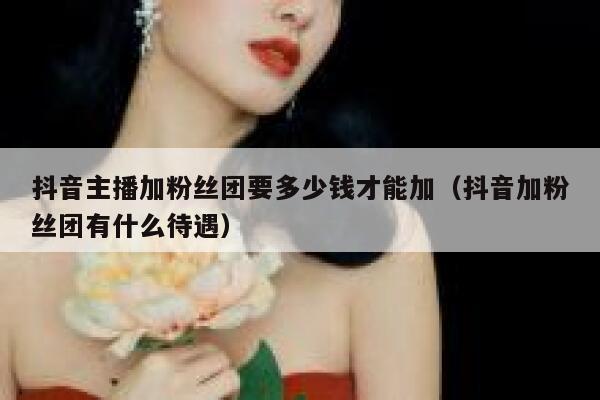 抖音主播加粉丝团要多少钱才能加（抖音加粉丝团有什么待遇） 第1张