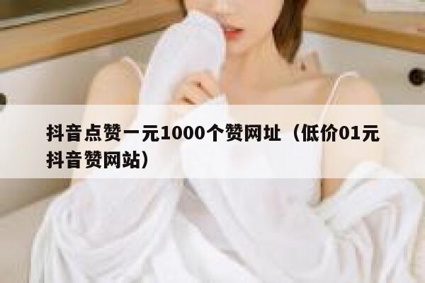 抖音点赞一元1000个赞网址（低价01元抖音赞网站） 第1张