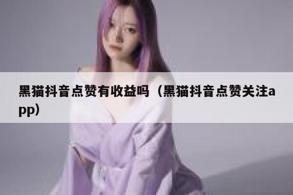 黑猫抖音点赞有收益吗（黑猫抖音点赞关注app） 第1张