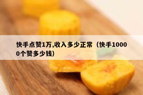 快手点赞1万,收入多少正常（快手10000个赞多少钱） 第1张