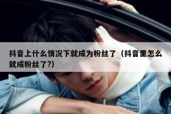 抖音上什么情况下就成为粉丝了（抖音里怎么就成粉丝了?） 第1张