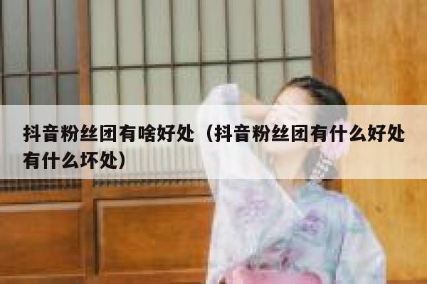 抖音粉丝团有啥好处（抖音粉丝团有什么好处有什么坏处） 第1张