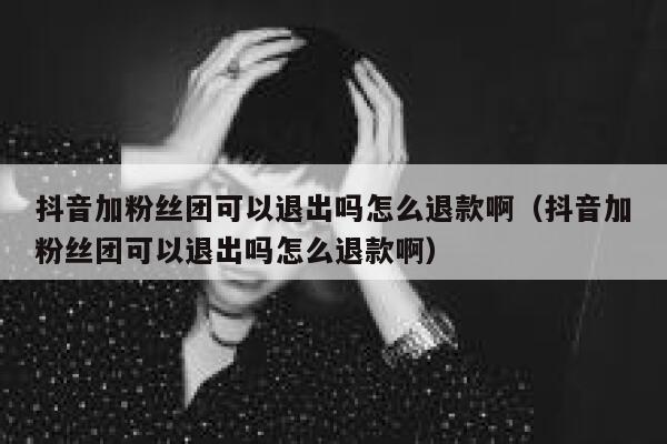 抖音加粉丝团可以退出吗怎么退款啊（抖音加粉丝团可以退出吗怎么退款啊） 第1张