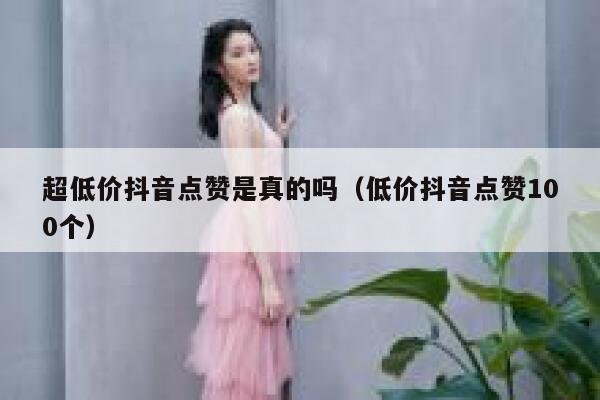 超低价抖音点赞是真的吗（低价抖音点赞100个） 第1张