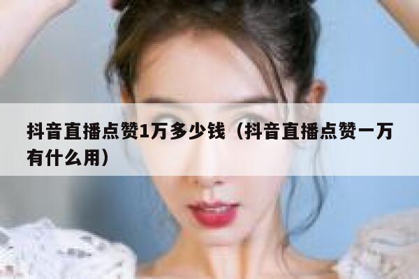 抖音直播点赞1万多少钱（抖音直播点赞一万有什么用） 第1张