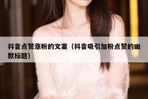 抖音点赞涨粉的文案(抖音吸引加粉点赞的幽默标题) 第1张 抖音点赞涨粉的文案(抖音吸引加粉点赞的幽默标题) 第1张