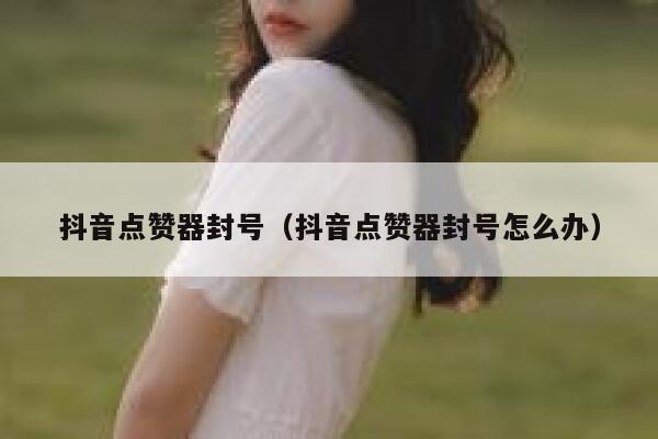 抖音点赞器封号（抖音点赞器封号怎么办） 第1张