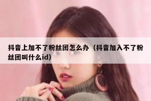 抖音上加不了粉丝团怎么办（抖音加入不了粉丝团叫什么id） 第1张