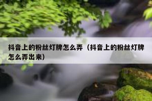 抖音上的粉丝灯牌怎么弄（抖音上的粉丝灯牌怎么弄出来） 第1张