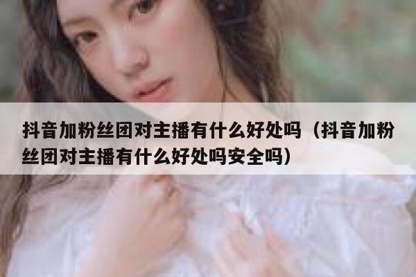 抖音加粉丝团对主播有什么好处吗（抖音加粉丝团对主播有什么好处吗安全吗） 第1张
