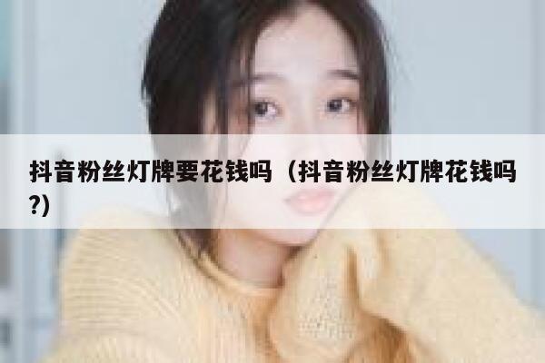 抖音粉丝灯牌要花钱吗（抖音粉丝灯牌花钱吗?） 第1张