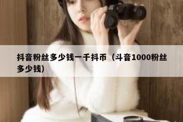 抖音粉丝多少钱一千抖币（斗音1000粉丝多少钱） 第1张