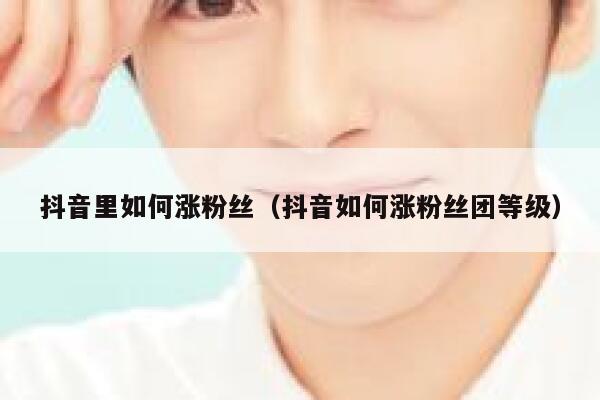 抖音里如何涨粉丝（抖音如何涨粉丝团等级） 第1张