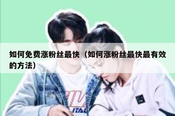 如何免费涨粉丝最快（如何涨粉丝最快最有效的方法） 第1张