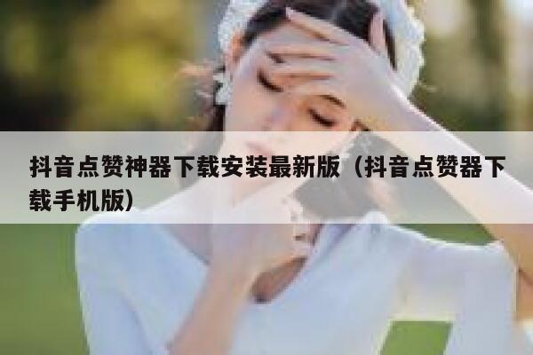 抖音点赞神器下载安装最新版（抖音点赞器下载手机版） 第1张