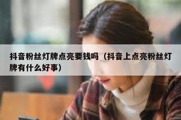 抖音粉丝灯牌点亮要钱吗（抖音上点亮粉丝灯牌有什么好事） 第1张
