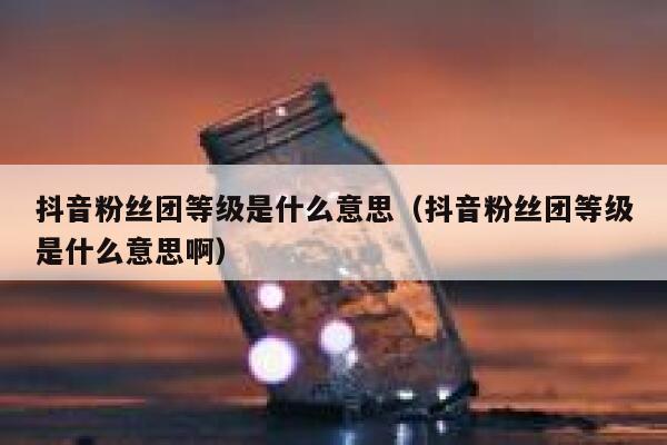 抖音粉丝团等级是什么意思（抖音粉丝团等级是什么意思啊） 第1张