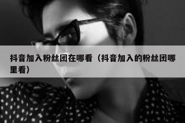 抖音加入粉丝团在哪看（抖音加入的粉丝团哪里看） 第1张