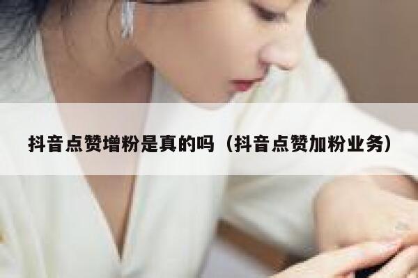 抖音点赞增粉是真的吗（抖音点赞加粉业务） 第1张