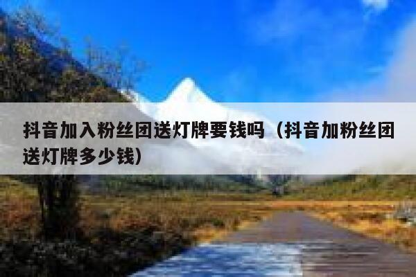 抖音加入粉丝团送灯牌要钱吗（抖音加粉丝团送灯牌多少钱） 第1张