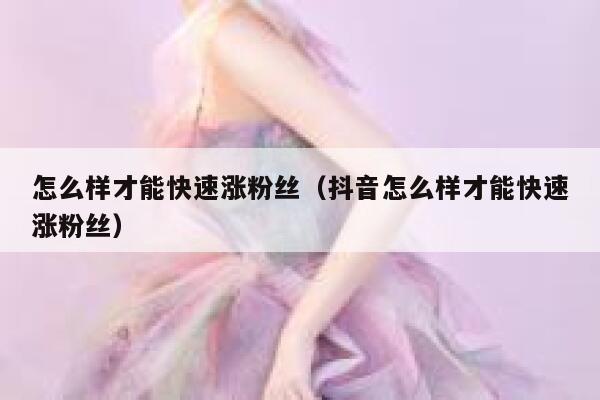 怎么样才能快速涨粉丝（抖音怎么样才能快速涨粉丝） 第1张