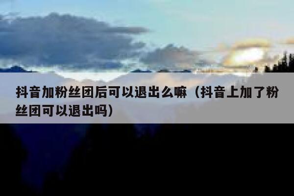 抖音加粉丝团后可以退出么嘛（抖音上加了粉丝团可以退出吗） 第1张