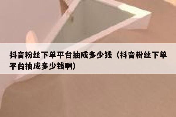 抖音粉丝下单平台抽成多少钱（抖音粉丝下单平台抽成多少钱啊） 第1张