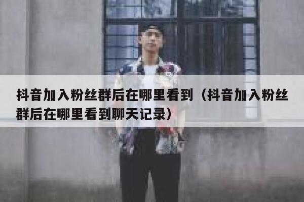 抖音加入粉丝群后在哪里看到（抖音加入粉丝群后在哪里看到聊天记录） 第1张