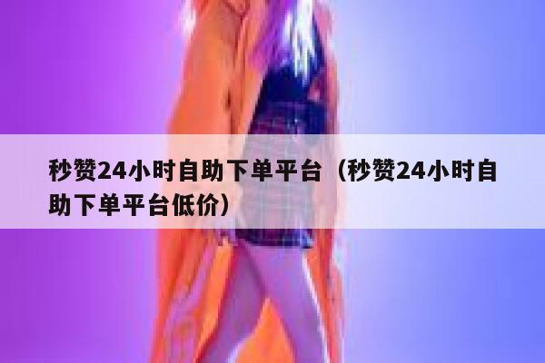 秒赞24小时自助下单平台（秒赞24小时自助下单平台低价） 第1张