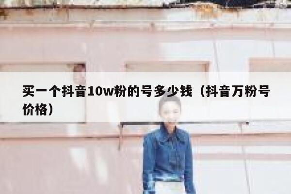 买一个抖音10w粉的号多少钱（抖音万粉号价格） 第1张
