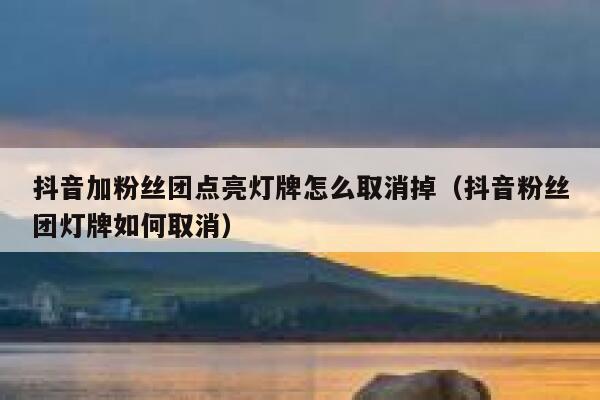 抖音加粉丝团点亮灯牌怎么取消掉（抖音粉丝团灯牌如何取消） 第1张