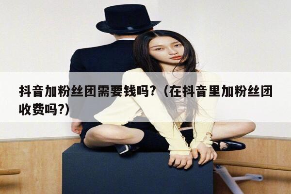 抖音加粉丝团需要钱吗?（在抖音里加粉丝团收费吗?） 第1张