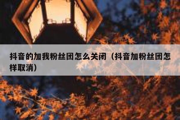 抖音的加我粉丝团怎么关闭（抖音加粉丝团怎样取消） 第1张